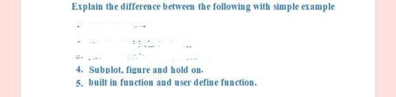 Explain the difference between the following with simple example
4. Subplot. figure and hold on.
5. built in function and user define function.