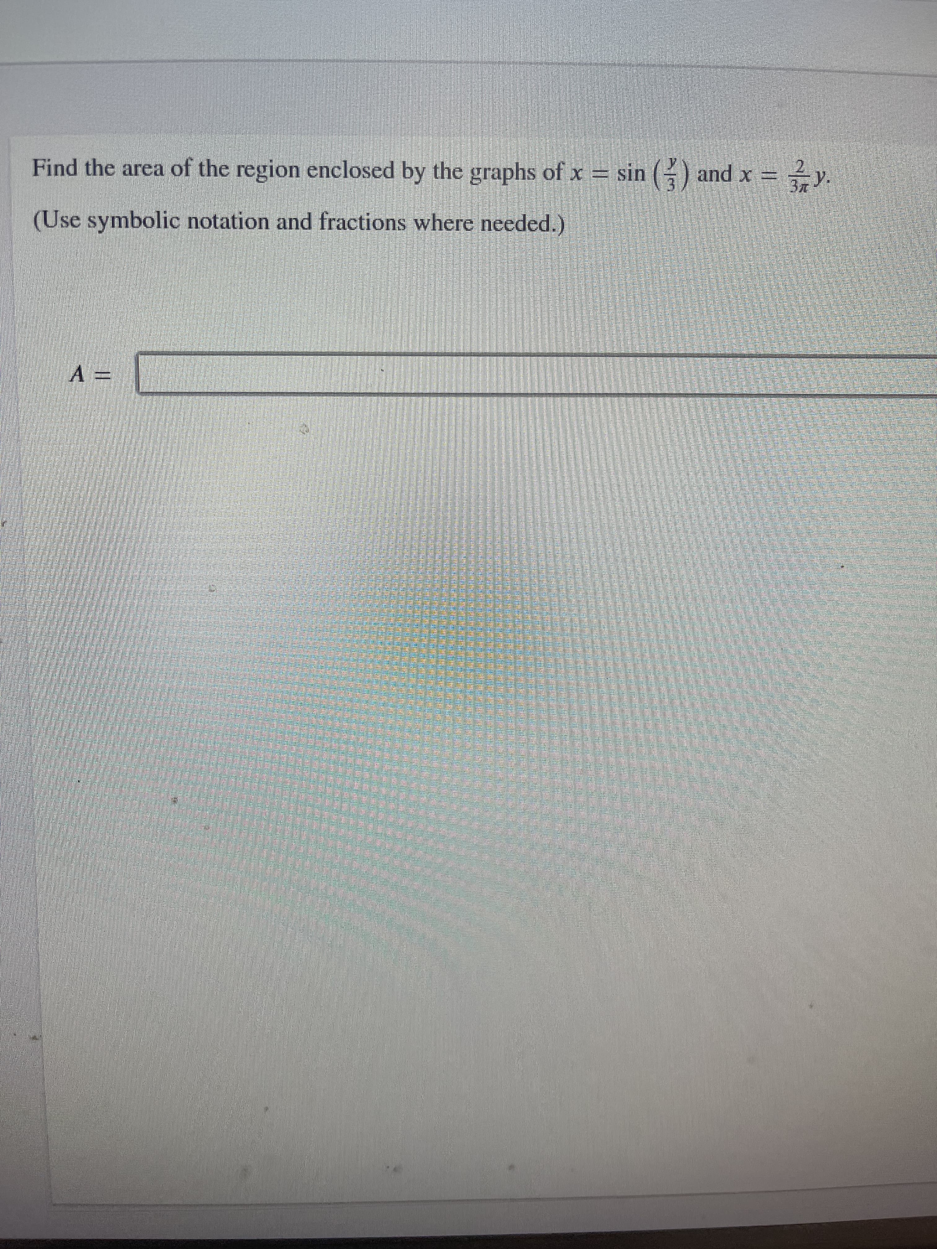 n
Find the area of the region enclosed by the graphs of x = sin (3) and x = = 3/7Y.
(Use symbolic notation and fractions where needed.)
A =
WA WAMAC