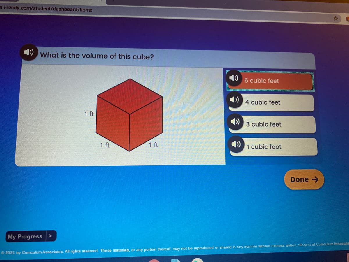 n.-ready.com/student/dashboard/home
What is the volume of this cube?
6 cubic feet
4 cubic feet
1 ft
1)
3 cubic feet
1 ft
1 ft
4)
1 cubic foot
Done >
My Progress >
O 2021 by Curriculum Associates. All rights reserved. These materials, or any portion thereof, mnay not be reproduced or shared in any manner without express written Cunsent of Cumiculum Associater
