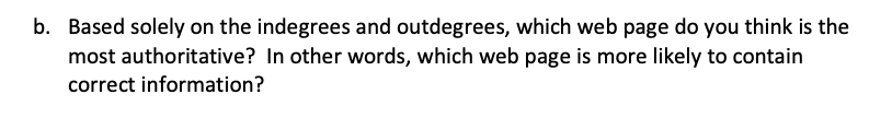 b. Based solely on the indegrees and outdegrees, which web page do you think is the
most authoritative? In other words, which web page is more likely to contain
correct information?
