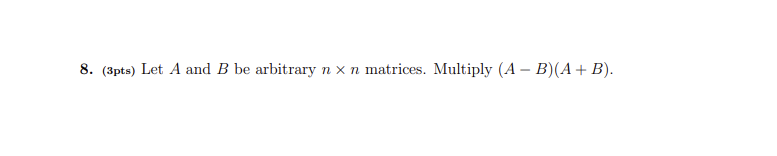 8. (3pts) Let A and B be arbitrary n x n matrices. Multiply (A – B)(A + B).
