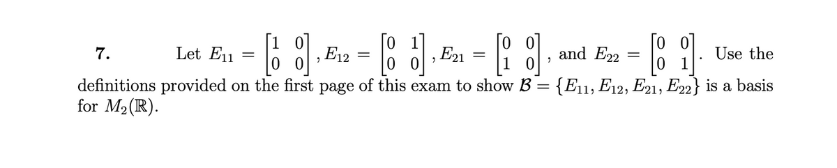 O En = 8 0 En =
[o_ 1
E21
Го
and E22
Use the
7.
Let E11
E12
definitions provided on the first page of this exam to show B = {E11, E12, E21, E22} is a basis
for M2 (R).
