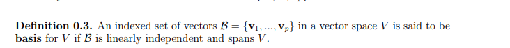 Definition 0.3. An indexed set of vectors B = {v1, ..., Vp} in a vector space V is said to be
basis for V if B is linearly independent and spans V.
