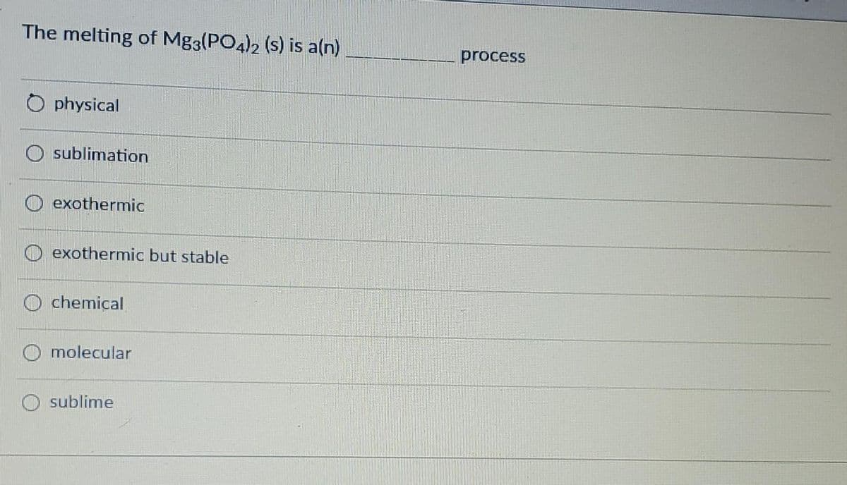 The melting of Mg3(PO4)2 (s) is a(n)
physical
sublimation
exothermic
exothermic but stable
chemical
molecular
sublime
process