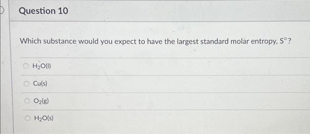 Question 10
Which substance would you expect to have the largest standard molar entropy, Sº?
H₂O(l)
Cu(s)
O O₂(g)
H₂O(s)