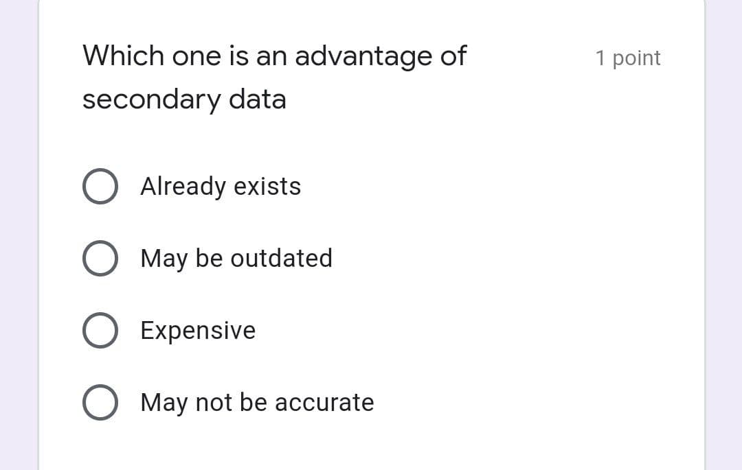 Which one is an advantage of
1 point
secondary data
Already exists
May be outdated
Expensive
May not be accurate
