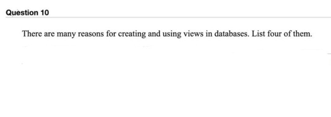 Question 10
There are many reasons for creating and using views in databases. List four of them.