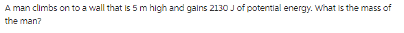 A man climbs on to a wall that is 5 m high and gains 2130 J of potential energy. What is the mass of
the man?