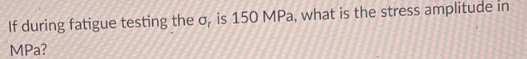 If during fatigue testing the o, is 150 MPa, what is the stress amplitude in
MPa?