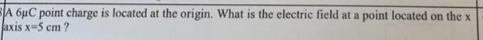A 6µC point charge is located at the origin. What is the electric field at a point located on the x
axis x-5 cm?
