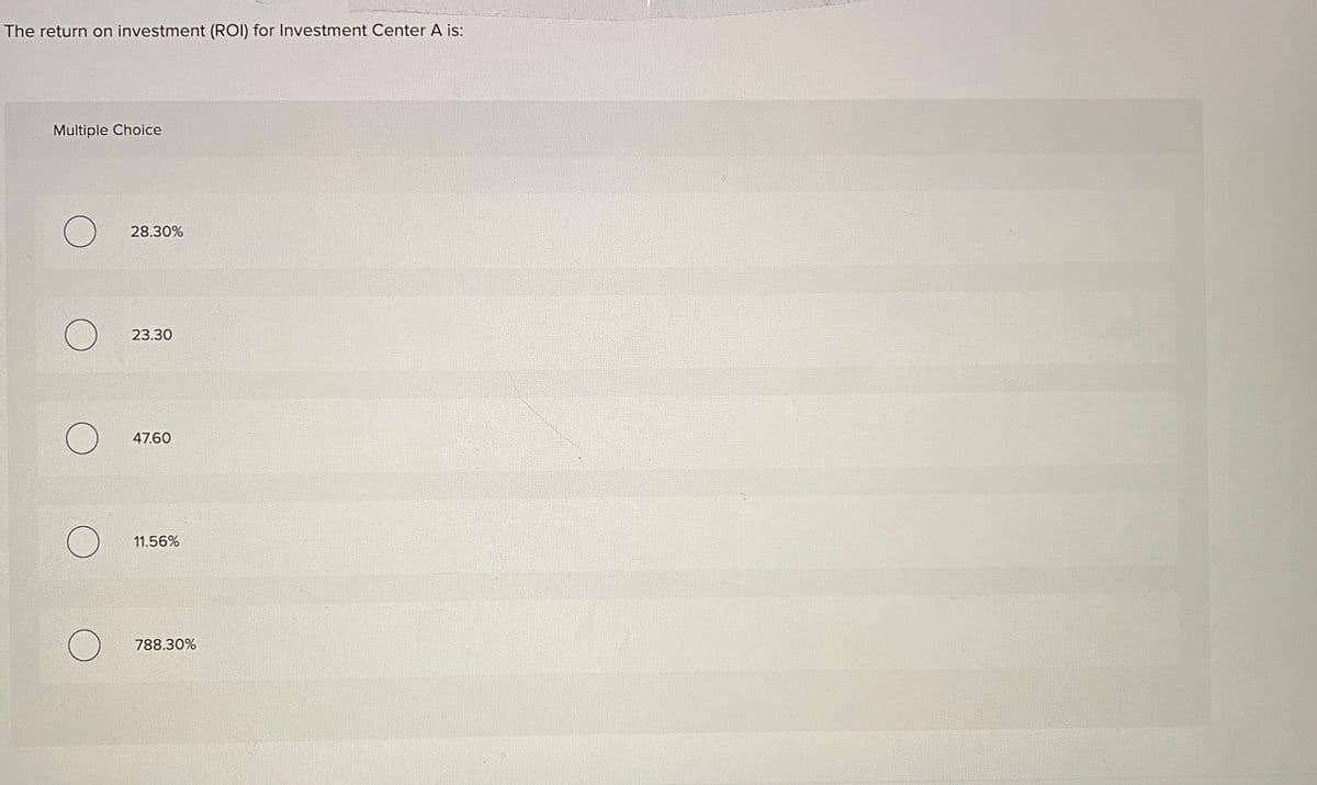 The return on investment (ROI) for Investment Center A is:
Multiple Choice
28.30%
23.30
47.60
11.56%
788.30%
