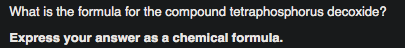 What is the formula for the compound tetraphosphorus decoxide?
Express your answer as a chemical formula.
