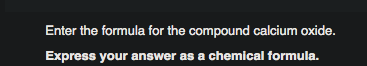 Enter the formula for the compound calcium oxide.
Express your answer as a chemical formula.
