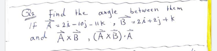 Qe
Find the angle,
If À =2i - 10j - k , B=2i+2j+ k
and À xB , CẦ×B) Ã
between them
13 = 2Á +2j + k
