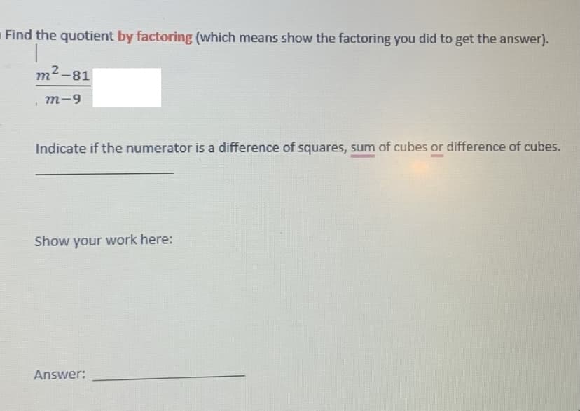 Find the quotient by factoring (which means show the factoring you did to get the answer).
m²-81
m-9
Indicate if the numerator is a difference of squares, sum of cubes or difference of cubes.
Show your work here:
Answer: