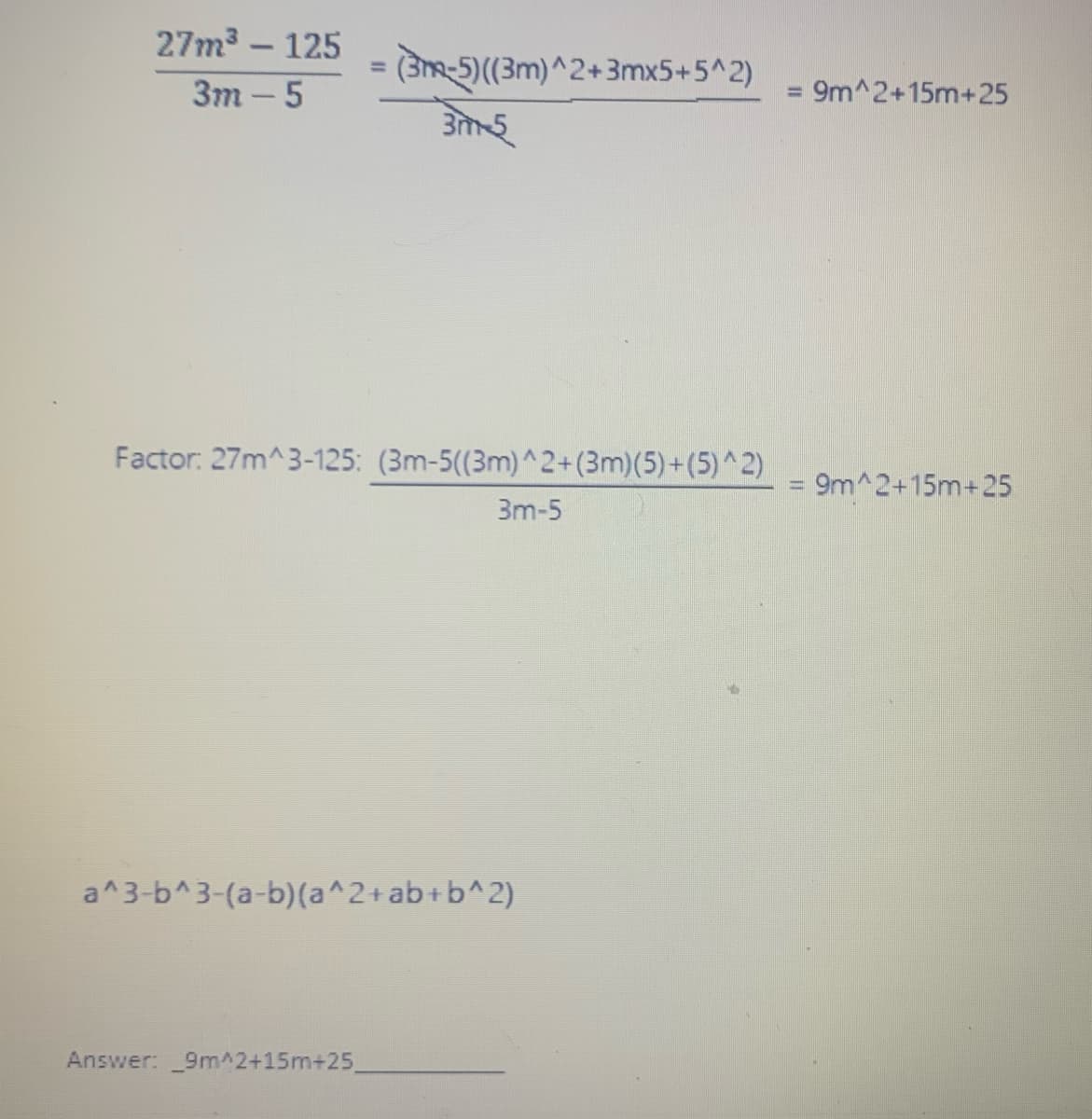 27m³ - 125
3m-5
(3-5)
((3m)^2+3mx5+5^2)
Answer: 9m^2+15m+25_
3m-5
Factor: 27m^3-125: (3m-5((3m)^2+(3m) (5)+(5)^2)
3m-5
a^3-b^3-(a-b)(a^2+ab+b^2)
= 9m^2+15m+25
= 9m^2+15m+25