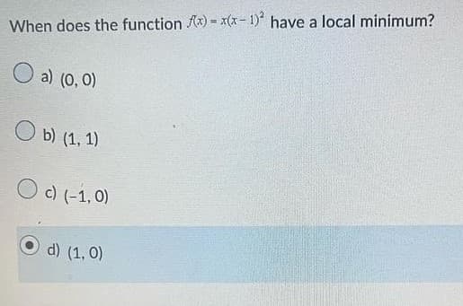 When does the function (x)= x(x-1)2 have a local minimum?
a) (0,0)
Ob) (1, 1)
Oc) (-1,0)
d) (1, 0)