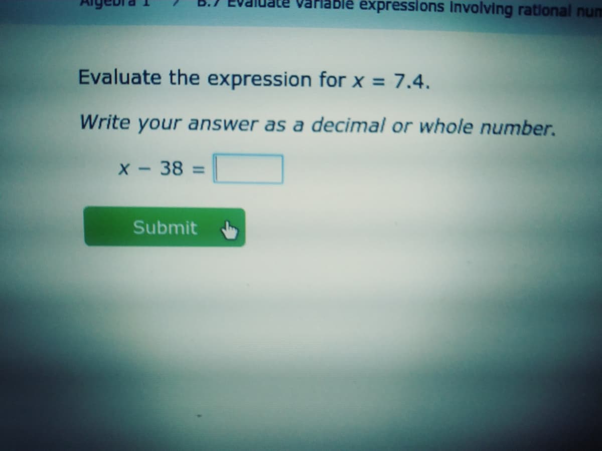 Varlable expressions Involving rational num
Evaluate the expression for x = 7.4.
Write your answer as a decimal or whole number.
X-38 =
Submit
