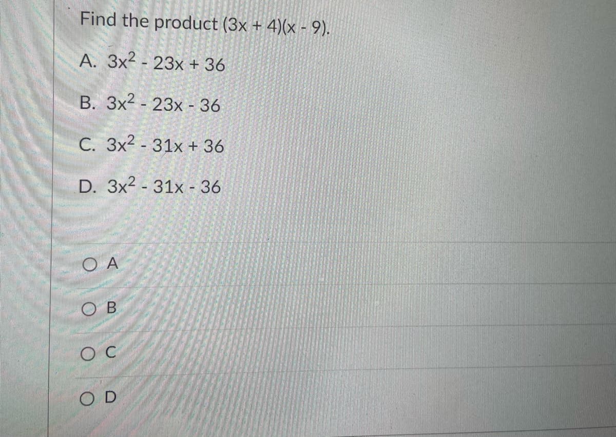 Find the product (3x + 4)(x - 9).
A. 3x2 - 23x + 36
B. 3x2 - 23x - 36
C. 3x2 - 31x + 36
D. 3x2 - 31x - 36
O A
O B
O D
