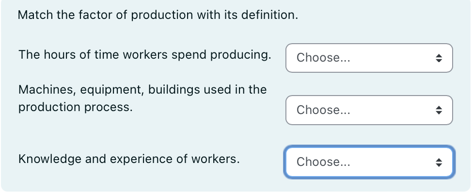 Match the factor of production with its definition.
The hours of time workers spend producing.
Machines, equipment, buildings used in the
production process.
Knowledge and experience of workers.
Choose...
Choose...
Choose...