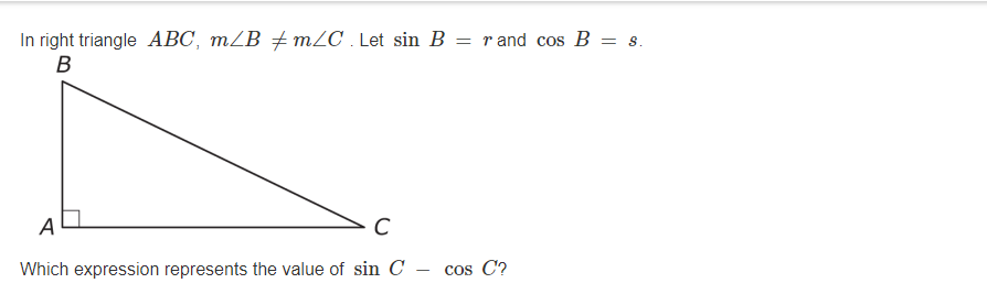 In right triangle ABC, m/B + mZC . Let sin B = r and cos B = s.
B
A
Which expression represents the value of sin C – cos C?
