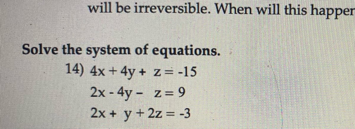 will be irreversible. When will this happer
Solve the system of equations.
14) 4x + 4y + z= -15
2x - 4y - z= 9
2x + y + 2z = -3
