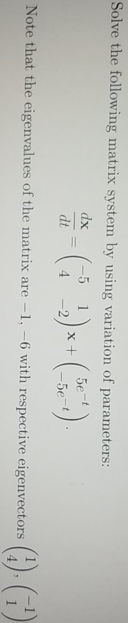 Solve the following matrix system by using variation of parameters:
- () ()
dx
5
1
x +
5e-t
dt
4
-5e-t
Note that the eigenvalues of the matrix are -1, –6 with respective eigenvectors
()
|
4.
