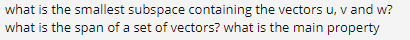 what is the smallest subspace containing the vectors u, v and w?
what is the span of a set of vectors? what is the main property
