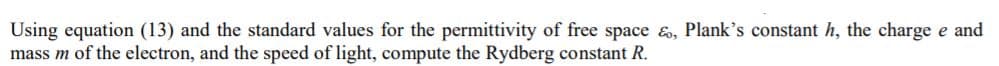 Using equation (13) and the standard values for the permittivity of free space &, Plank's constant h, the charge e and
mass m of the electron, and the speed of light, compute the Rydberg constant R.
