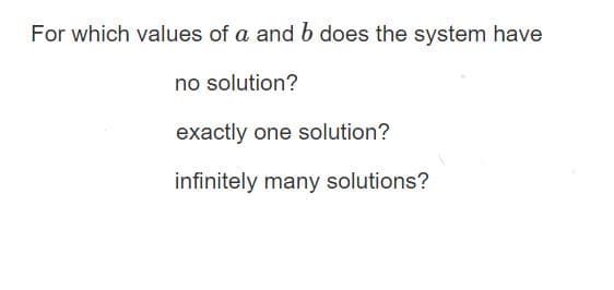 For which values of a and b does the system have
no solution?
exactly one solution?
infinitely many solutions?
