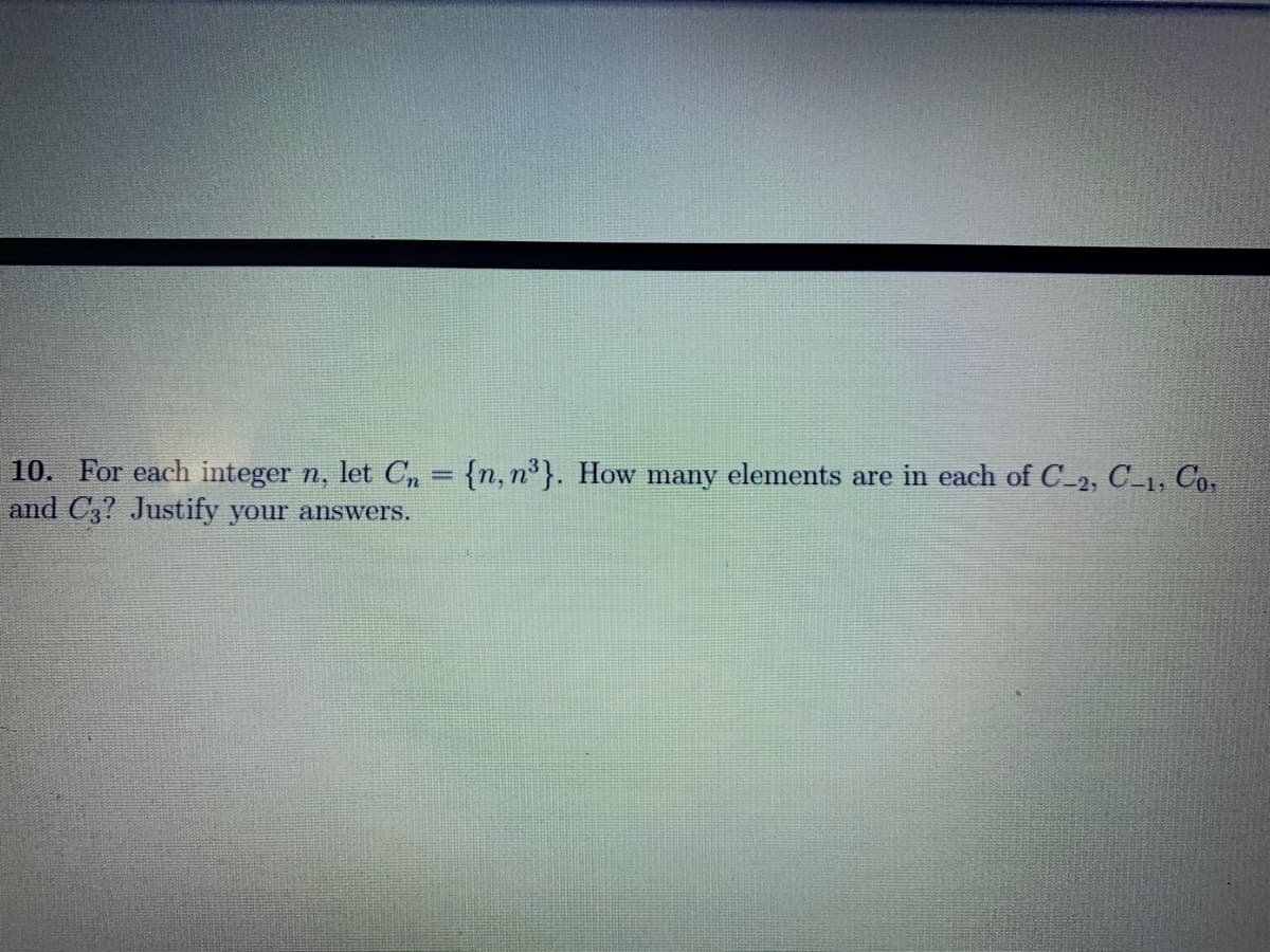 10. For each integer n, let Cn = {n, n³}. How many elements are in each of C_2, C-1, Co,
and C3? Justify your answers.
