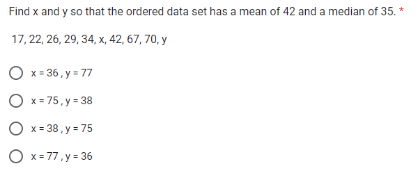 Find x and y so that the ordered data set has a mean of 42 and a median of 35. *
17, 22, 26, 29, 34, x, 42, 67, 70, y
O x = 36, y = 77
O x = 75, y = 38
O x = 38, y = 75
O x = 77, y = 36