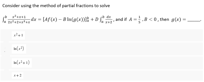 Consider using the method of partial fractions to solve
So
x²+x+1
2x²+2+x³+x
cb dx
- dx = [Aƒ (x) – B ln(g(x))]å + D fa d+2, ²
x²+1
In(x²)
In(x²+1)
x+2
, and if A,B <0, then g(x)
=