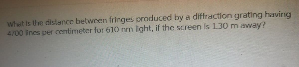 What is the distance between fringes produced by a diffraction grating having
4700 lines per centimeter for 610 nm light, if the screen is 1.30 m away?