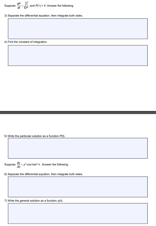 Suppose
dP
dt
and P(1) = 4. Answer the following.
3) Separate the differential equation, then integrate both sides.
4) Find the constant of integration.
Suppose
5) Write the particular solution as a function P(t).
= y³ cos 0 sin³0. Answer the following.
=
de
6) Separate the differential equation, then integrate both sides.
7) Write the general solution as a function y(0).