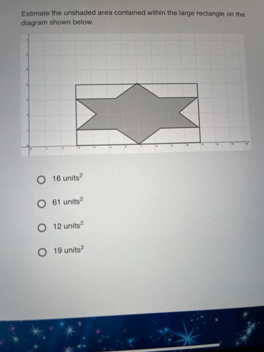 Estimate the unshaded area contained within the large rectangle on the
diagram shown below.
O 16 units?
O 61 units?
O 12 units?
O 19 units?
