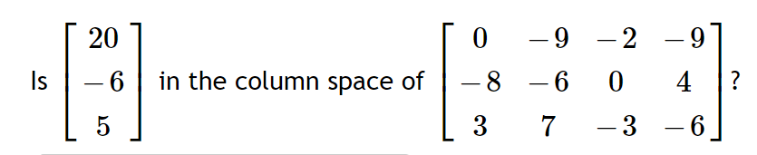 20
- 9
- 2
-
Is
- 6
in the column space of
-8 -6
4 ?
5
3
7
-3
- 6
