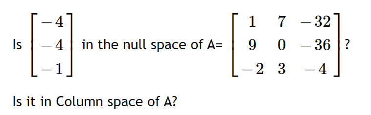 4
1
7 - 32
Is
- 4|
in the null space of A=
9.
0 - 36 |?
2 3
- 4
Is it in Column space of A?
