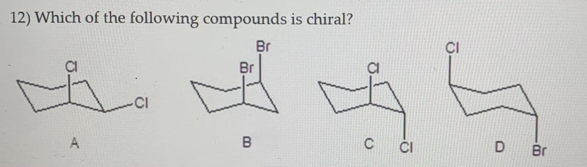 12) Which of the following compounds is chiral?
Br
CI
Br
-CI
A
ČI
D Br
