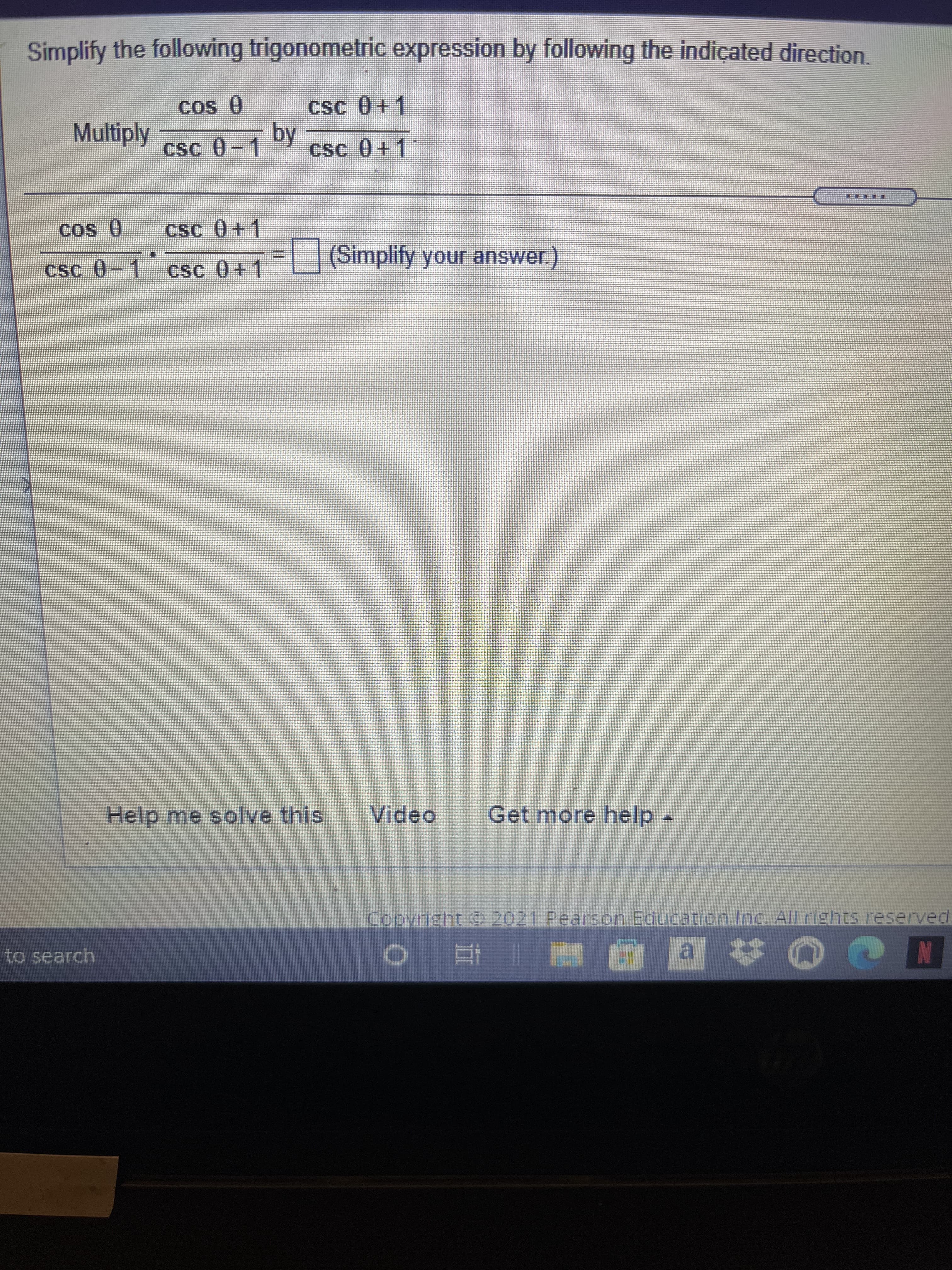 Simplify the following trigonometric expression by following the indiçated direction.
csc 0+1
0 SO
Multiply
by
csc 0-1
csc 0+1
0 so5
csc 0-1
|(Simplify your answer.)
csc 0+1
Help me solve this
Video
Get more help-
Copyright © 2021 Pearson Educationn Inc. All rights reserved.
to search
