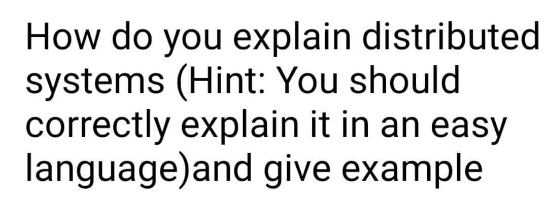 How do you explain distributed
systems (Hint: You should
correctly explain it in an easy
language)and give example
