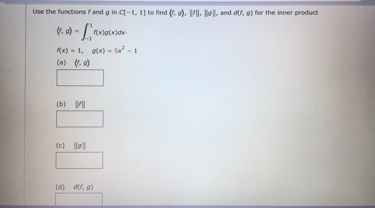 Use the functions f and g in C[-1, 1] to find (f, g), ||f||, ||g||, and d(f, g) for the inner product
(f₁ g) = [₁ f
f(x)g(x)dx.
f(x) = 1, g(x) = 5x² - 1
(a) (f, g)
(b) ||f||
(c) ||g||
(d)
d(f, g)