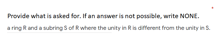 Provide what is asked for. If an answer is not possible, write NONE.
a ring R and a subring S of R where the unity in R is different from the unity in S.
