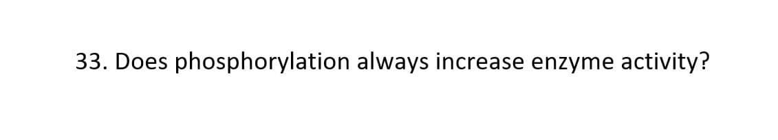 33. Does phosphorylation always increase enzyme activity?
