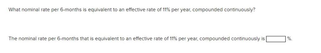 What nominal rate per 6-months is equivalent to an effective rate of 11% per year, compounded continuously?
The nominal rate per 6-months that is equivalent to an effective rate of 11% per year, compounded continuously is
%.