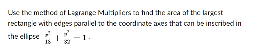 Use the method of Lagrange Multipliers to find the area of the largest
rectangle with edges parallel to the coordinate axes that can be inscribed in
the ellipse
+
18
32
1.
