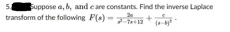 Suppose a, b, and c are constants. Find the inverse Laplace
transform of the following F(s) :
5.
2a
s2 –7s+12
(s–b)?
