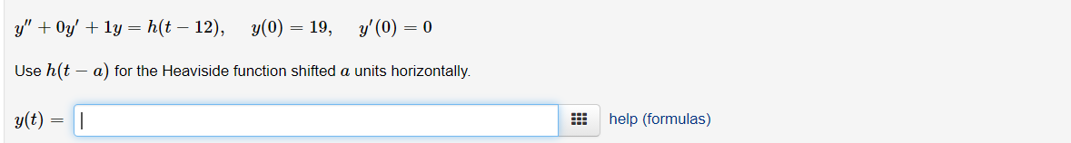 y" + Oy' + ly = h(t – 12),
y(0) = 19,
y' (0) = 0
Use h(t
a) for the Heaviside function shifted a units horizontally.
y(t)
help (formulas)
