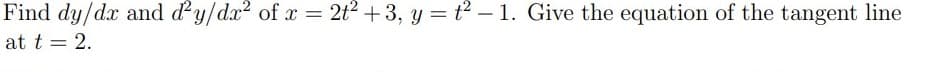 Find dy/dx and dy/dx? of x = 2t2 +3, y = t –1. Give the equation of the tangent line
at t = 2.
%3D
