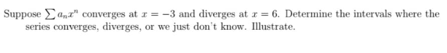 Suppose anx" converges at x = -3 and diverges at x = 6. Determine the intervals where the
series converges, diverges, or we just don't know. Illustrate.
